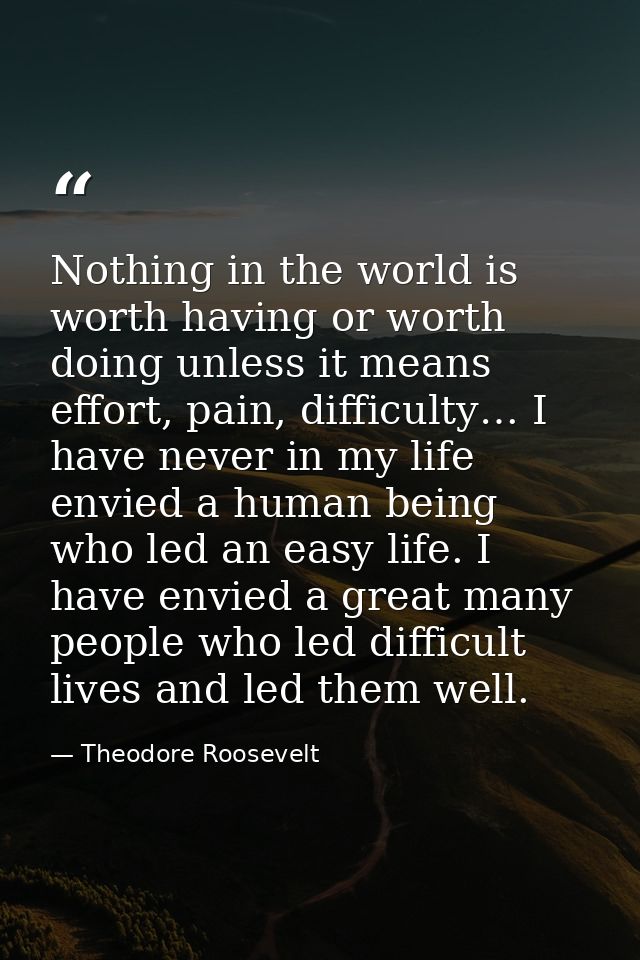 Nothing in the world is worth having or worth doing unless it means effort, pain, difficulty… I have never in my life en — Theodore Roosevelt