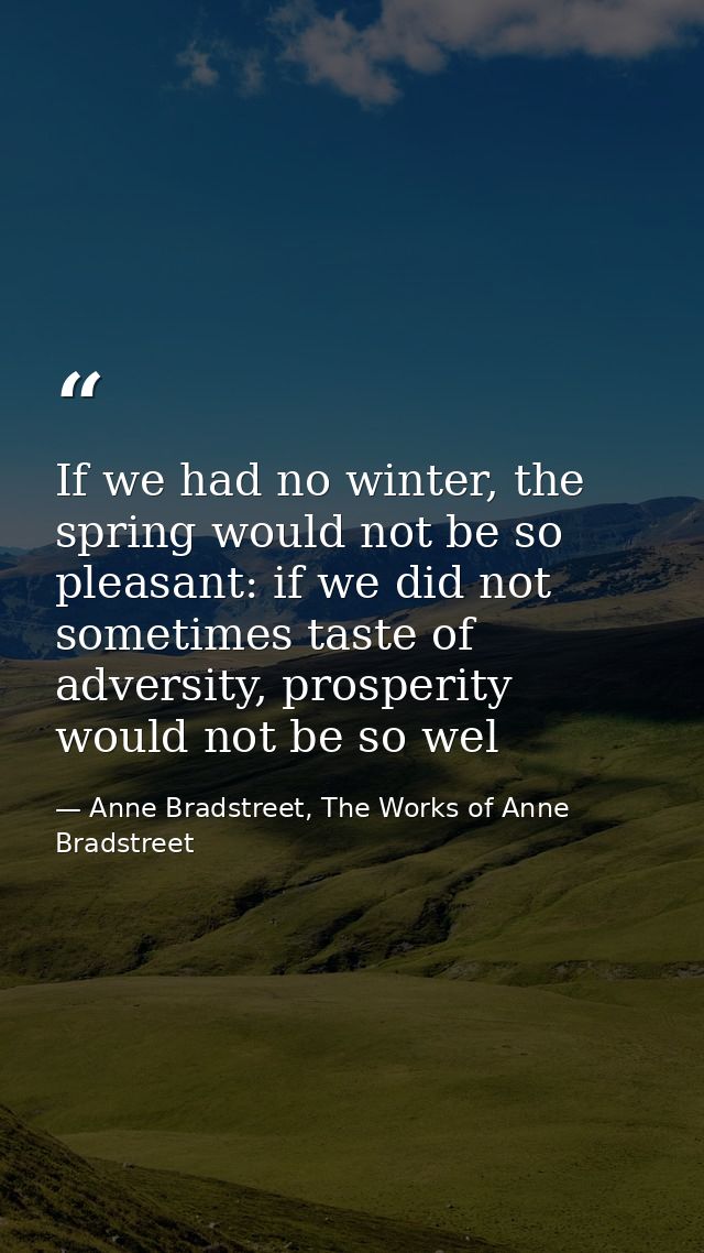 If we had no winter, the spring would not be so pleasant: if we did not sometimes taste of adversity, prosperity would n — Anne Bradstreet, The Works of Anne Bradstreet