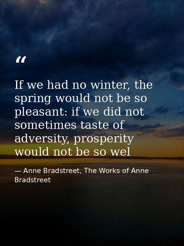 If we had no winter, the spring would not be so pleasant: if we did not sometimes taste of adversity, prosperity would n — Anne Bradstreet, The Works of Anne Bradstreet