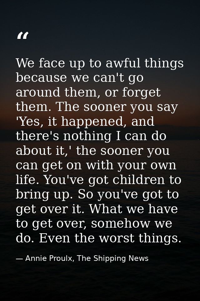 We face up to awful things because we can't go around them, or forget them. The sooner you say 'Yes, it happened, and th — Annie Proulx, The Shipping News