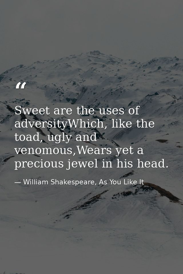 Sweet are the uses of adversityWhich, like the toad, ugly and venomous,Wears yet a precious jewel in his head. — William Shakespeare, As You Like It