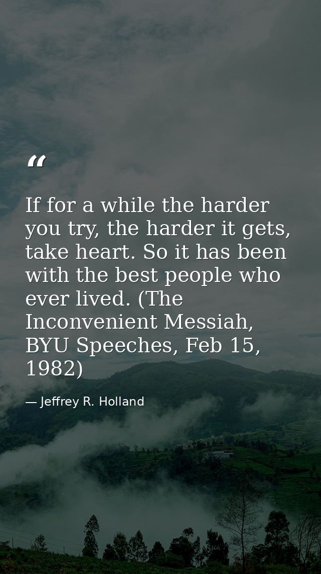 If for a while the harder you try, the harder it gets, take heart. So it has been with the best people who ever lived. ( — Jeffrey R. Holland