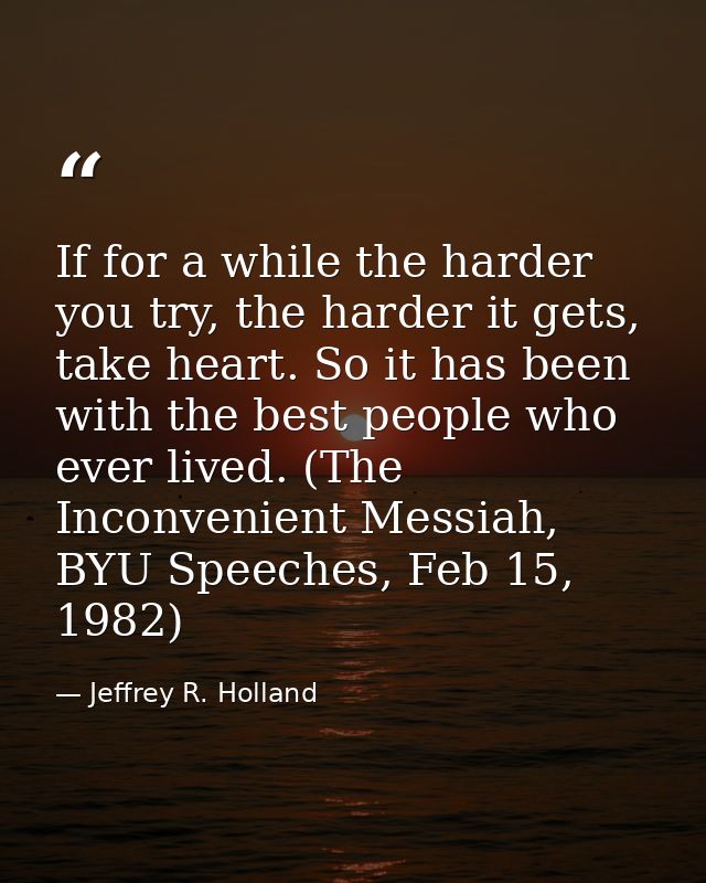 If for a while the harder you try, the harder it gets, take heart. So it has been with the best people who ever lived. ( — Jeffrey R. Holland