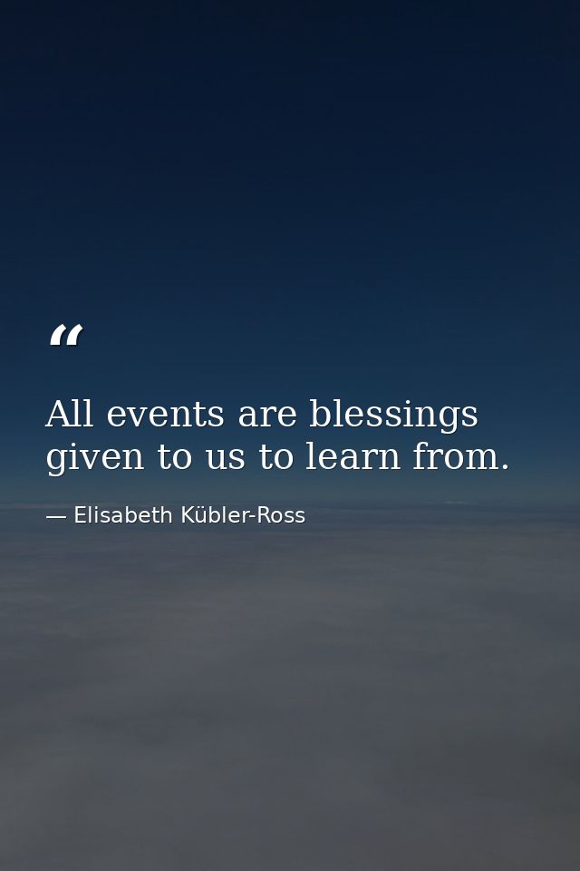All events are blessings given to us to learn from. — Elisabeth Kübler-Ross