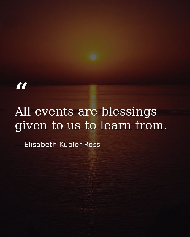 All events are blessings given to us to learn from. — Elisabeth Kübler-Ross