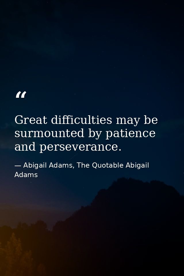 Great difficulties may be surmounted by patience and perseverance. — Abigail Adams, The Quotable Abigail Adams