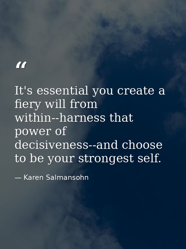It's essential you create a fiery will from within--harness that power of decisiveness--and choose to be your strongest  — Karen Salmansohn