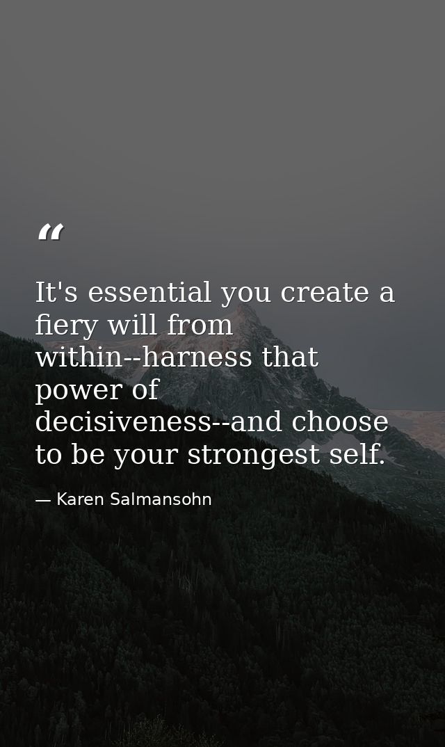 It's essential you create a fiery will from within--harness that power of decisiveness--and choose to be your strongest  — Karen Salmansohn