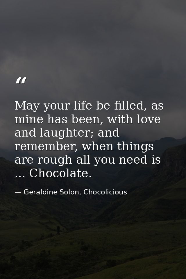 May your life be filled, as mine has been, with love and laughter; and remember, when things are rough all you need is . — Geraldine Solon, Chocolicious