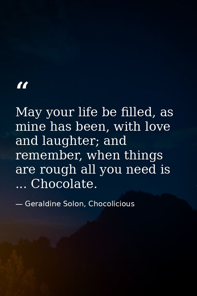May your life be filled, as mine has been, with love and laughter; and remember, when things are rough all you need is . — Geraldine Solon, Chocolicious