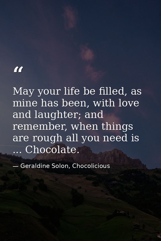 May your life be filled, as mine has been, with love and laughter; and remember, when things are rough all you need is . — Geraldine Solon, Chocolicious