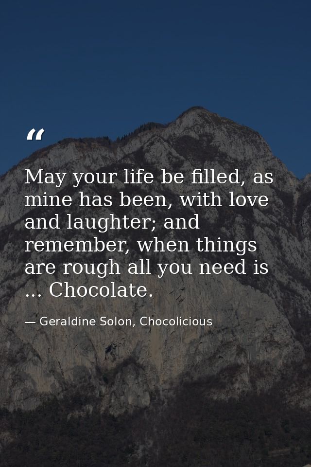 May your life be filled, as mine has been, with love and laughter; and remember, when things are rough all you need is . — Geraldine Solon, Chocolicious