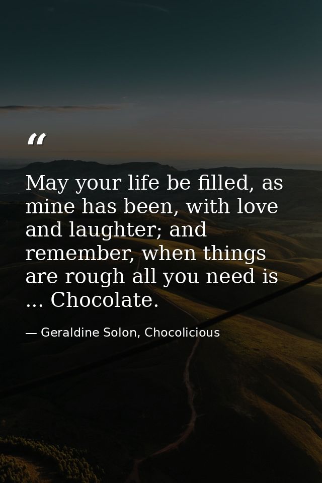 May your life be filled, as mine has been, with love and laughter; and remember, when things are rough all you need is . — Geraldine Solon, Chocolicious