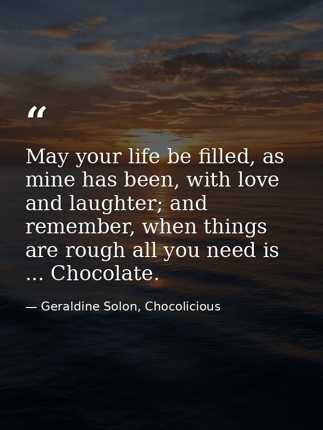 May your life be filled, as mine has been, with love and laughter; and remember, when things are rough all you need is . — Geraldine Solon, Chocolicious