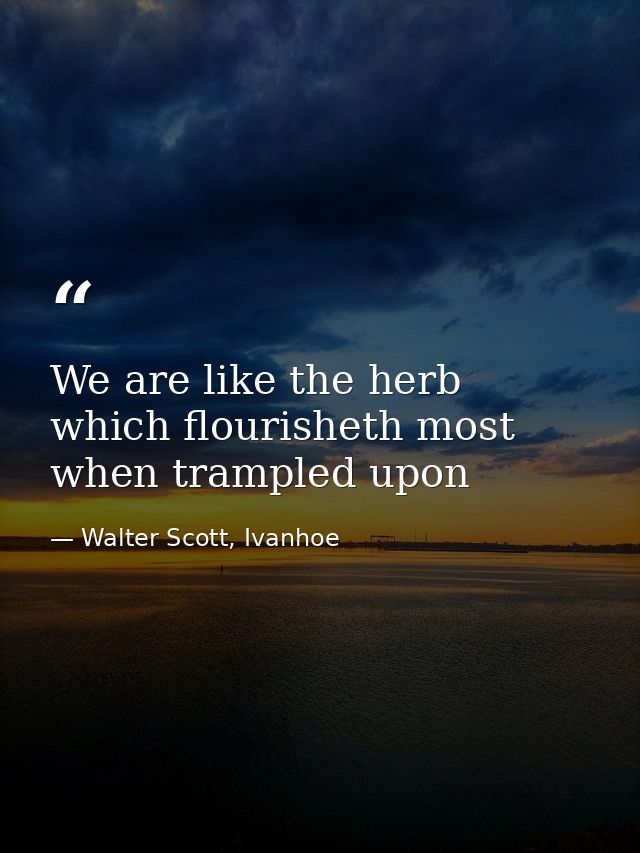 We are like the herb which flourisheth most when trampled upon — Walter Scott, Ivanhoe