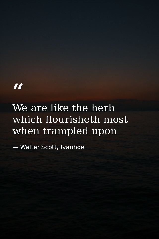 We are like the herb which flourisheth most when trampled upon — Walter Scott, Ivanhoe