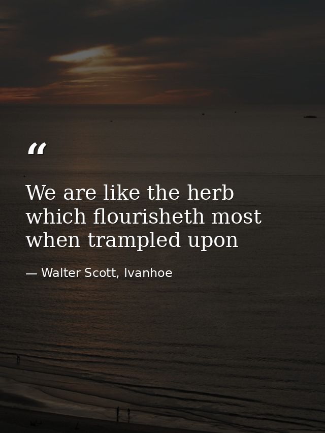 We are like the herb which flourisheth most when trampled upon — Walter Scott, Ivanhoe