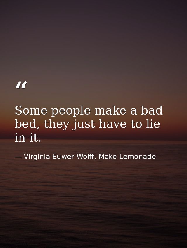 Some people make a bad bed, they just have to lie in it. — Virginia Euwer Wolff, Make Lemonade