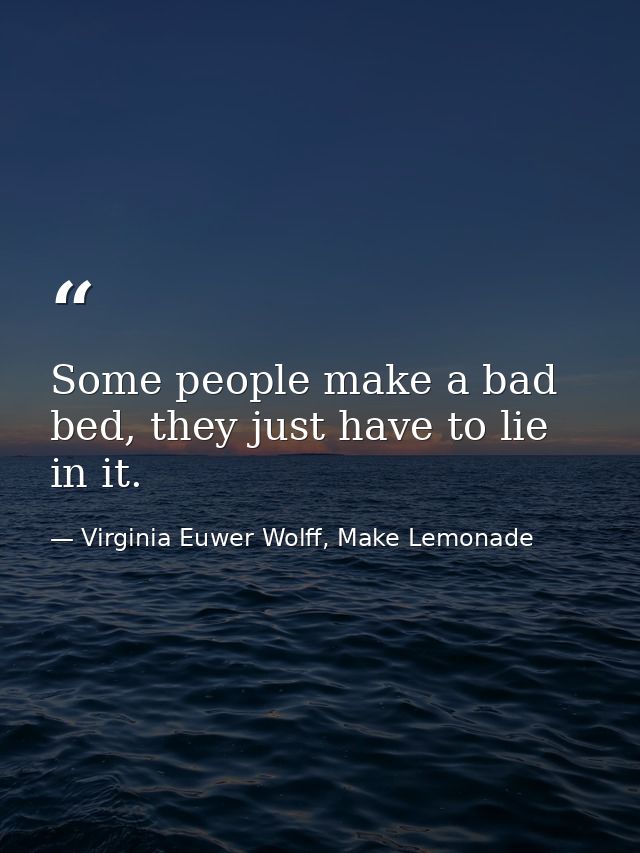 Some people make a bad bed, they just have to lie in it. — Virginia Euwer Wolff, Make Lemonade