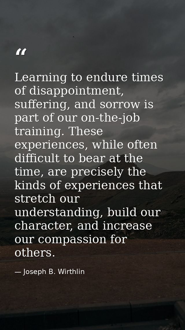 Learning to endure times of disappointment, suffering, and sorrow is part of our on-the-job training. These experiences, — Joseph B. Wirthlin