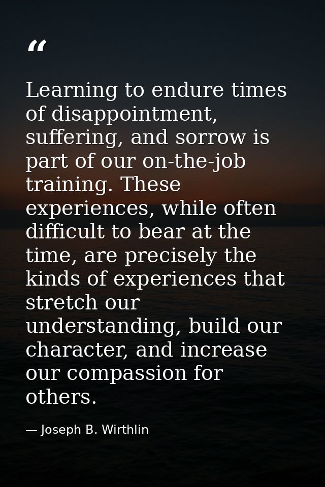 Learning to endure times of disappointment, suffering, and sorrow is part of our on-the-job training. These experiences, — Joseph B. Wirthlin