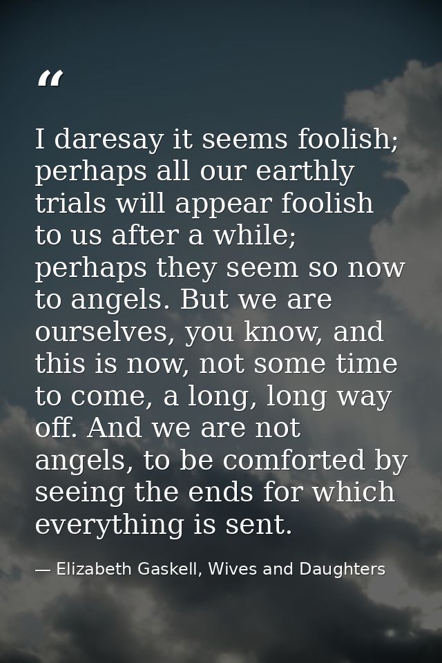 I daresay it seems foolish; perhaps all our earthly trials will appear foolish to us after a while; perhaps they seem so — Elizabeth Gaskell, Wives and Daughters
