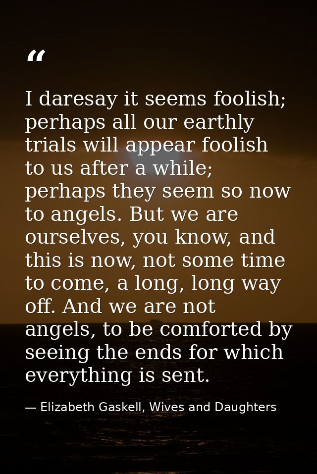 I daresay it seems foolish; perhaps all our earthly trials will appear foolish to us after a while; perhaps they seem so — Elizabeth Gaskell, Wives and Daughters