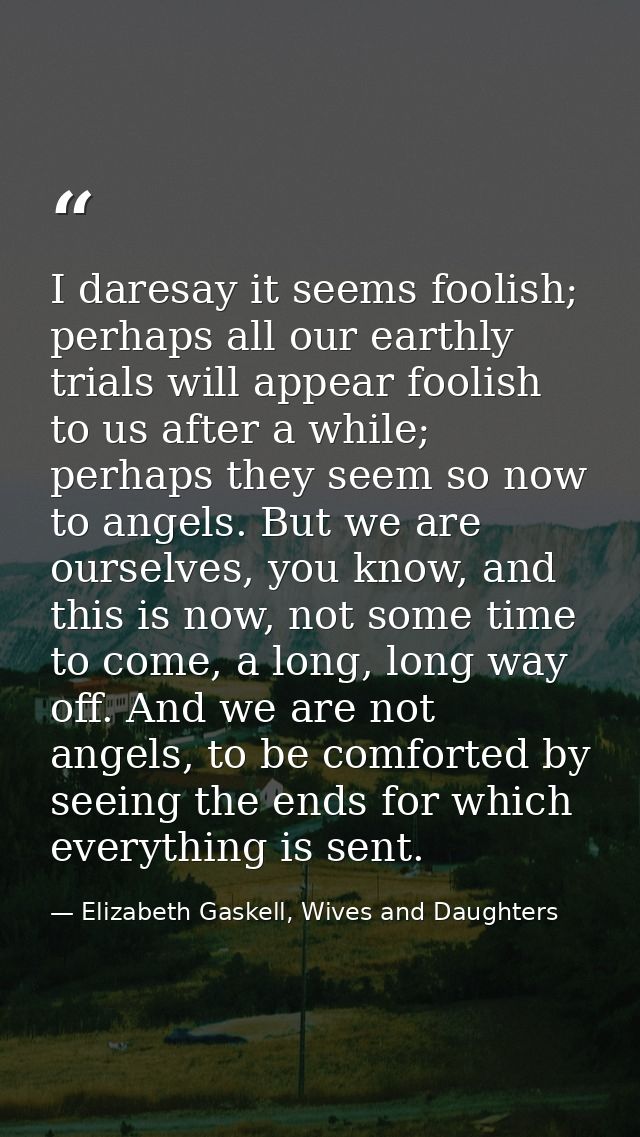 I daresay it seems foolish; perhaps all our earthly trials will appear foolish to us after a while; perhaps they seem so — Elizabeth Gaskell, Wives and Daughters