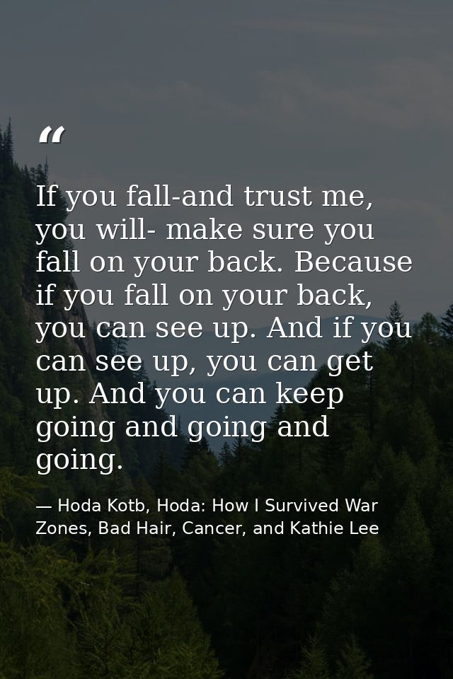 If you fall-and trust me, you will- make sure you fall on your back. Because if you fall on your back, you can see up. A — Hoda Kotb, Hoda: How I Survived War Zones, Bad Hair, Cancer, and Kathie Lee