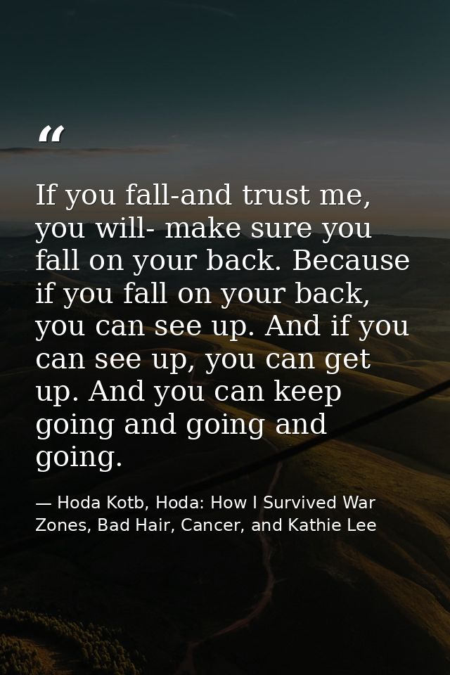If you fall-and trust me, you will- make sure you fall on your back. Because if you fall on your back, you can see up. A — Hoda Kotb, Hoda: How I Survived War Zones, Bad Hair, Cancer, and Kathie Lee