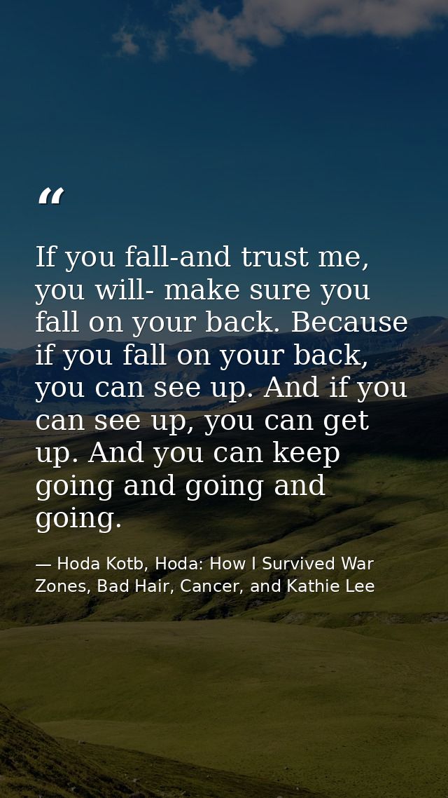 If you fall-and trust me, you will- make sure you fall on your back. Because if you fall on your back, you can see up. A — Hoda Kotb, Hoda: How I Survived War Zones, Bad Hair, Cancer, and Kathie Lee