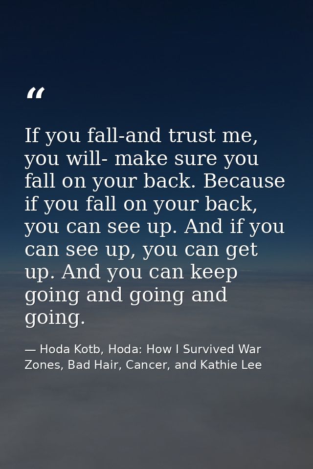 If you fall-and trust me, you will- make sure you fall on your back. Because if you fall on your back, you can see up. A — Hoda Kotb, Hoda: How I Survived War Zones, Bad Hair, Cancer, and Kathie Lee