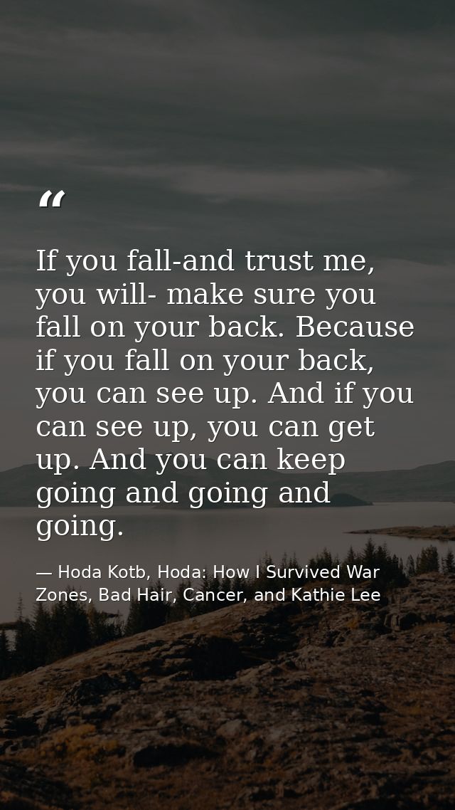 If you fall-and trust me, you will- make sure you fall on your back. Because if you fall on your back, you can see up. A — Hoda Kotb, Hoda: How I Survived War Zones, Bad Hair, Cancer, and Kathie Lee