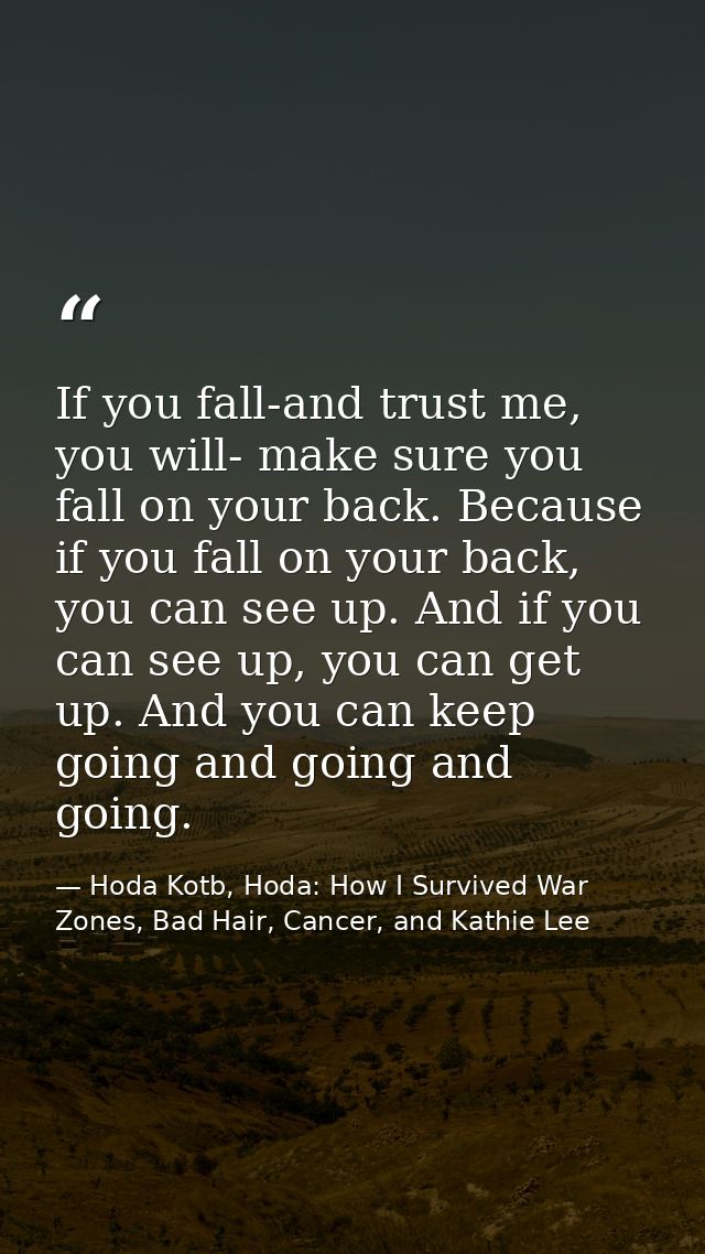 If you fall-and trust me, you will- make sure you fall on your back. Because if you fall on your back, you can see up. A — Hoda Kotb, Hoda: How I Survived War Zones, Bad Hair, Cancer, and Kathie Lee