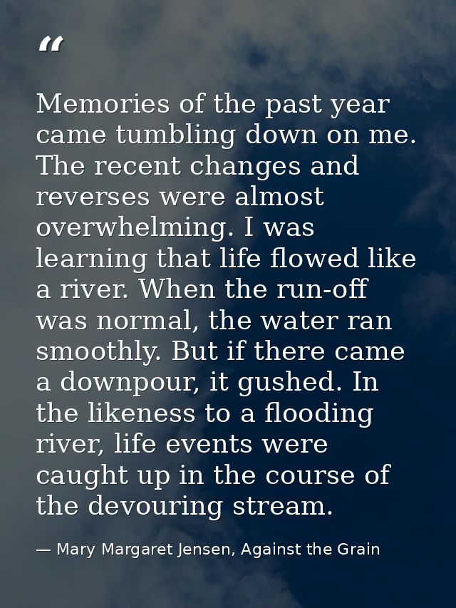 Memories of the past year came tumbling down on me. The recent changes and reverses were almost overwhelming. I was lear — Mary Margaret Jensen, Against the Grain