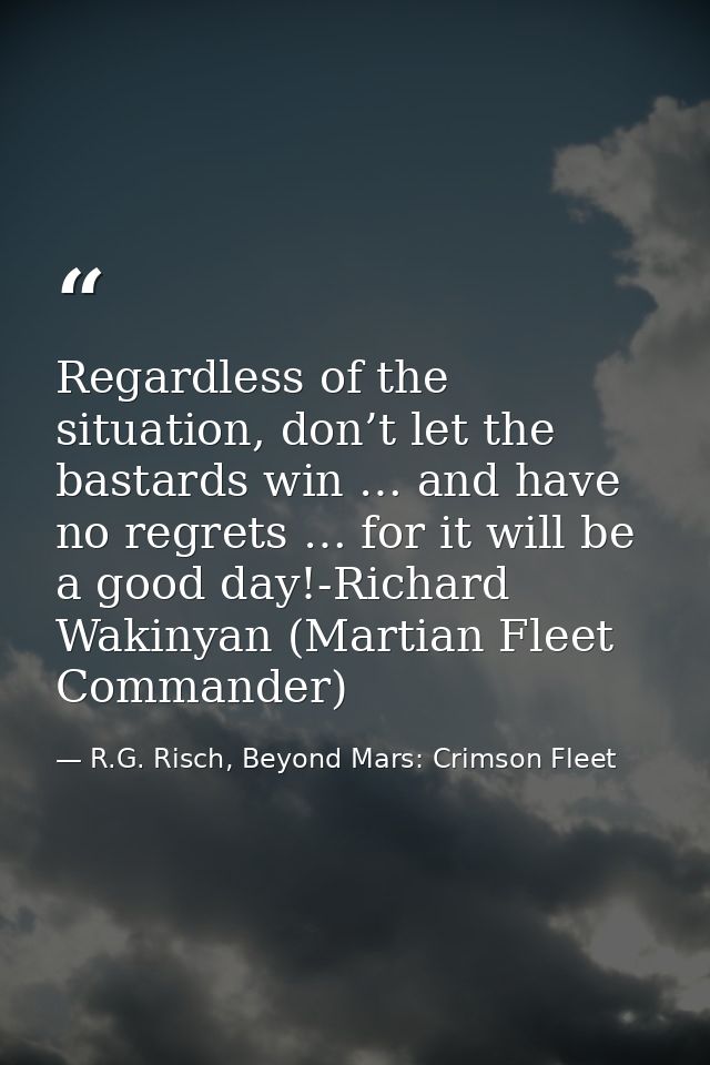 Regardless of the situation, don’t let the bastards win … and have no regrets … for it will be a good day!-Richard Wakin — R.G. Risch, Beyond Mars: Crimson Fleet