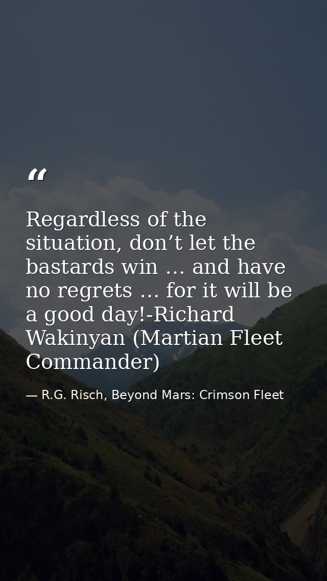 Regardless of the situation, don’t let the bastards win … and have no regrets … for it will be a good day!-Richard Wakin — R.G. Risch, Beyond Mars: Crimson Fleet