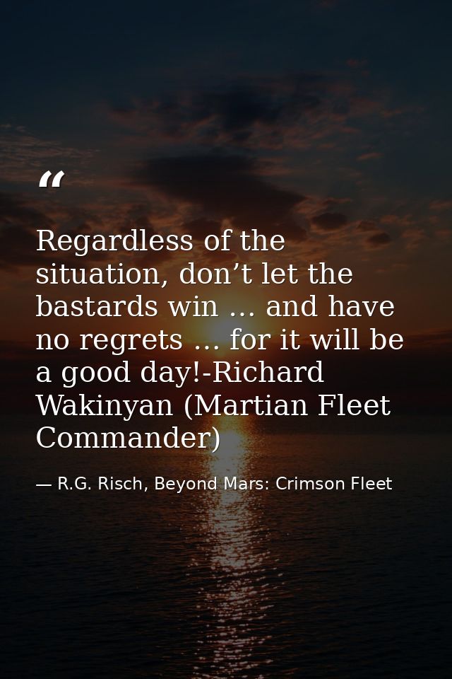 Regardless of the situation, don’t let the bastards win … and have no regrets … for it will be a good day!-Richard Wakin — R.G. Risch, Beyond Mars: Crimson Fleet
