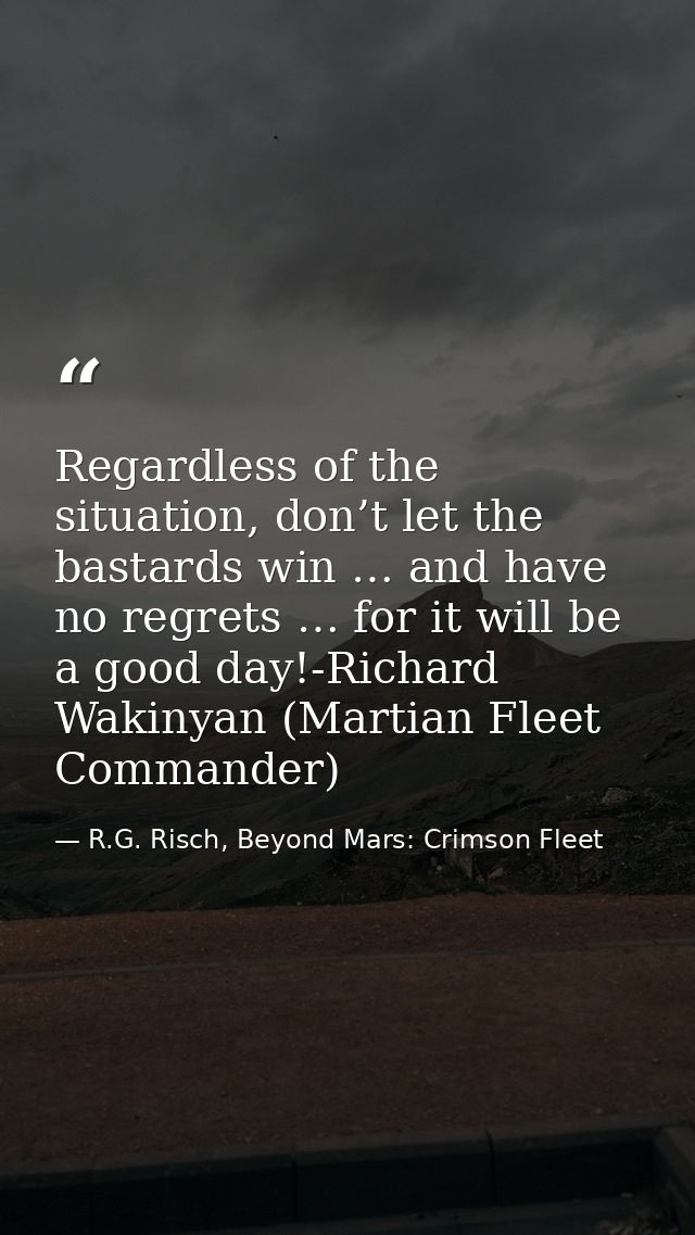 Regardless of the situation, don’t let the bastards win … and have no regrets … for it will be a good day!-Richard Wakin — R.G. Risch, Beyond Mars: Crimson Fleet