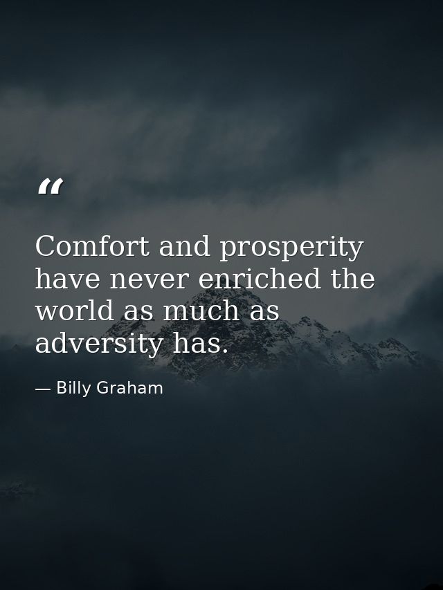 Comfort and prosperity have never enriched the world as much as adversity has. — Billy Graham