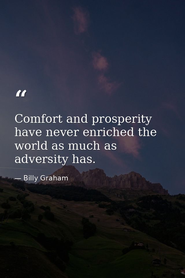 Comfort and prosperity have never enriched the world as much as adversity has. — Billy Graham