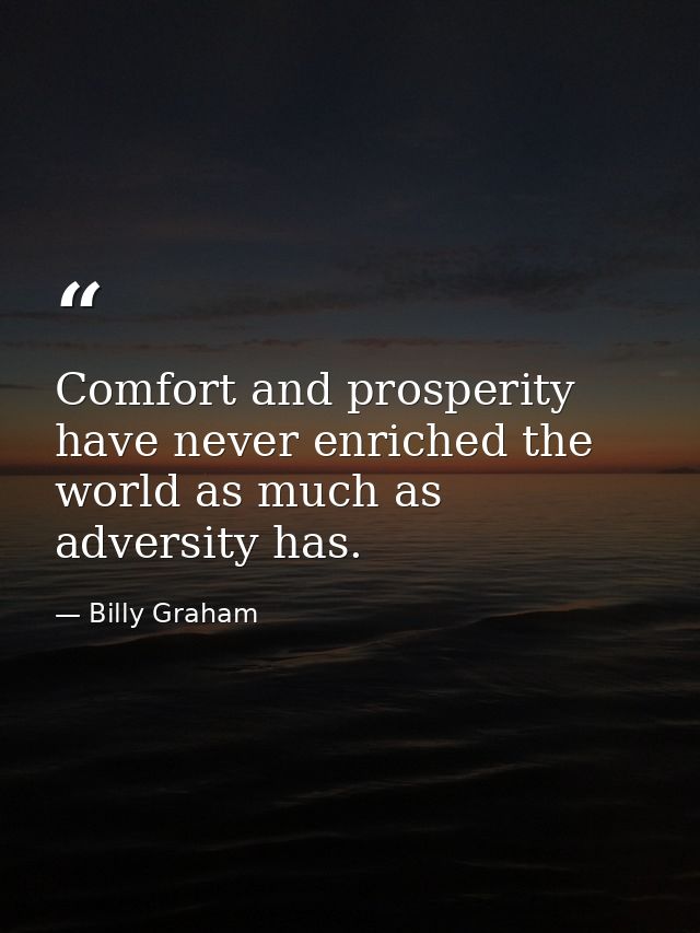 Comfort and prosperity have never enriched the world as much as adversity has. — Billy Graham