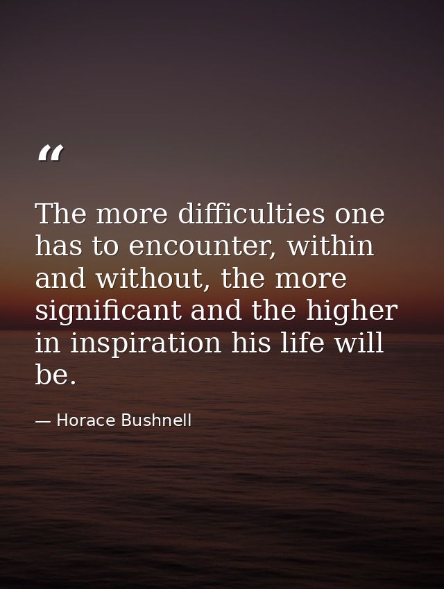 The more difficulties one has to encounter, within and without, the more significant and the higher in inspiration his l — Horace Bushnell