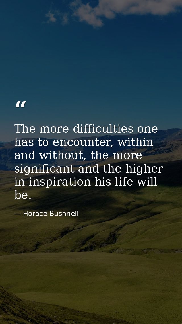The more difficulties one has to encounter, within and without, the more significant and the higher in inspiration his l — Horace Bushnell