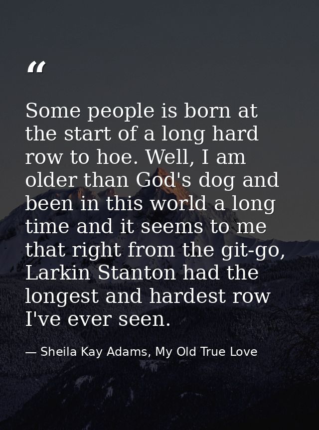 Some people is born at the start of a long hard row to hoe. Well, I am older than God's dog and been in this world a lon — Sheila Kay Adams, My Old True Love