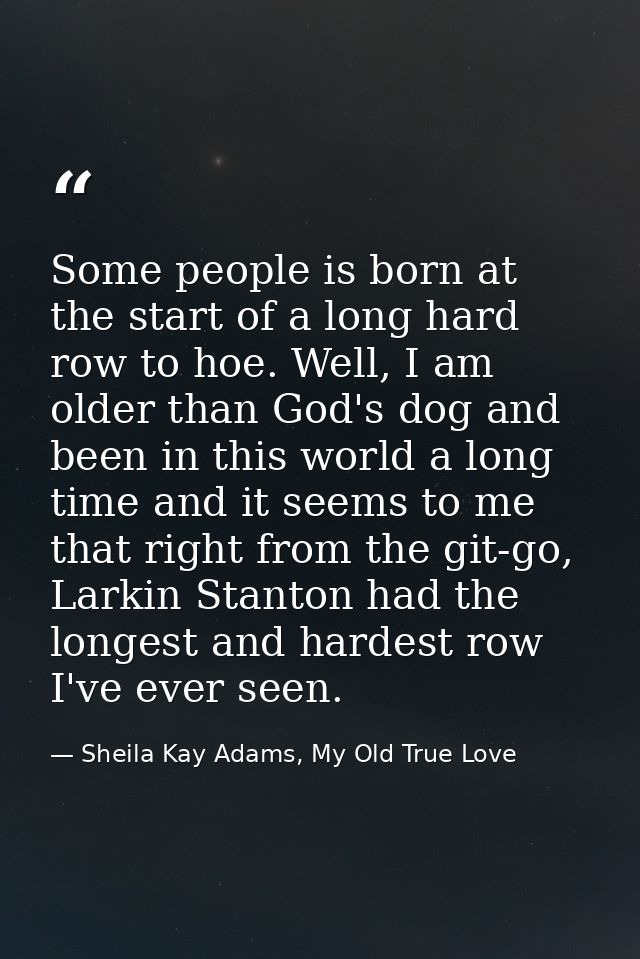 Some people is born at the start of a long hard row to hoe. Well, I am older than God's dog and been in this world a lon — Sheila Kay Adams, My Old True Love