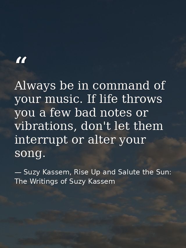 Always be in command of your music. If life throws you a few bad notes or vibrations, don't let them interrupt or alter  — Suzy Kassem, Rise Up and Salute the Sun: The Writings of Suzy Kassem