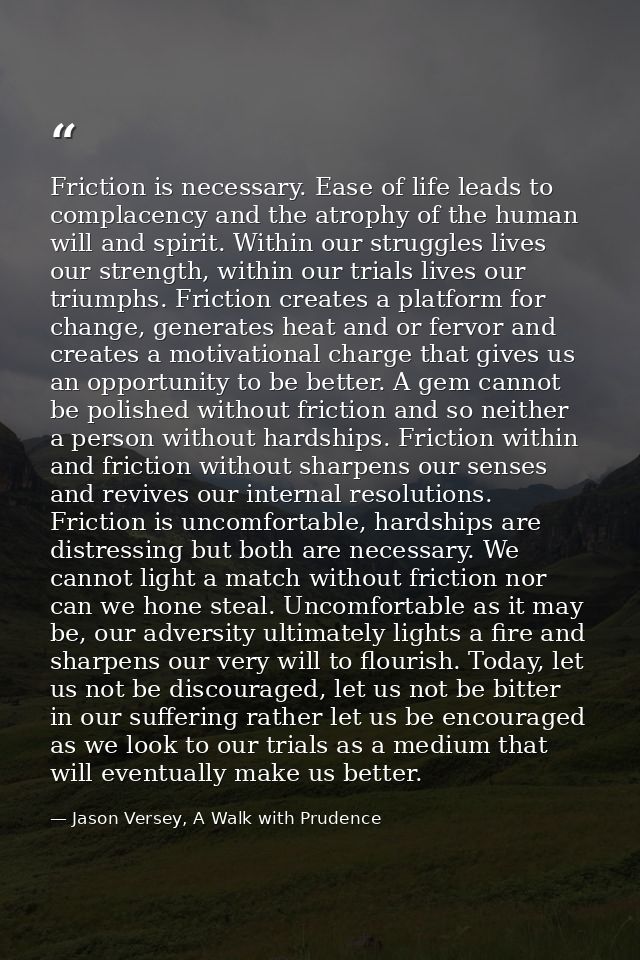 Friction is necessary. Ease of life leads to complacency and the atrophy of the human will and spirit. Within our strugg — Jason Versey, A Walk with Prudence