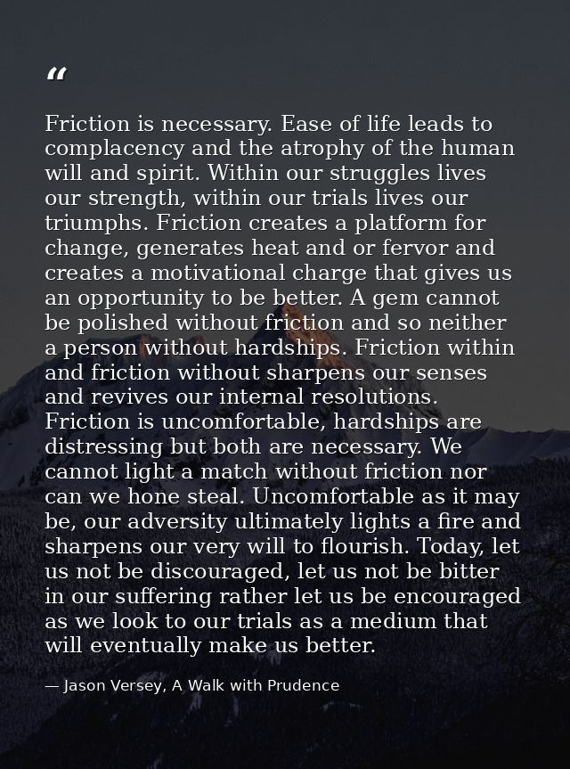 Friction is necessary. Ease of life leads to complacency and the atrophy of the human will and spirit. Within our strugg — Jason Versey, A Walk with Prudence