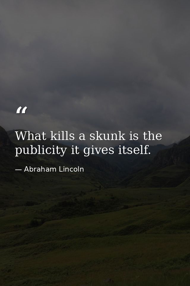 What kills a skunk is the publicity it gives itself. — Abraham Lincoln